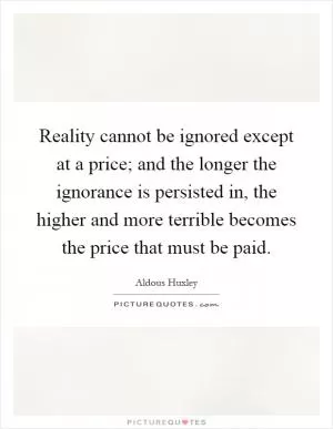 Reality cannot be ignored except at a price; and the longer the ignorance is persisted in, the higher and more terrible becomes the price that must be paid Picture Quote #1