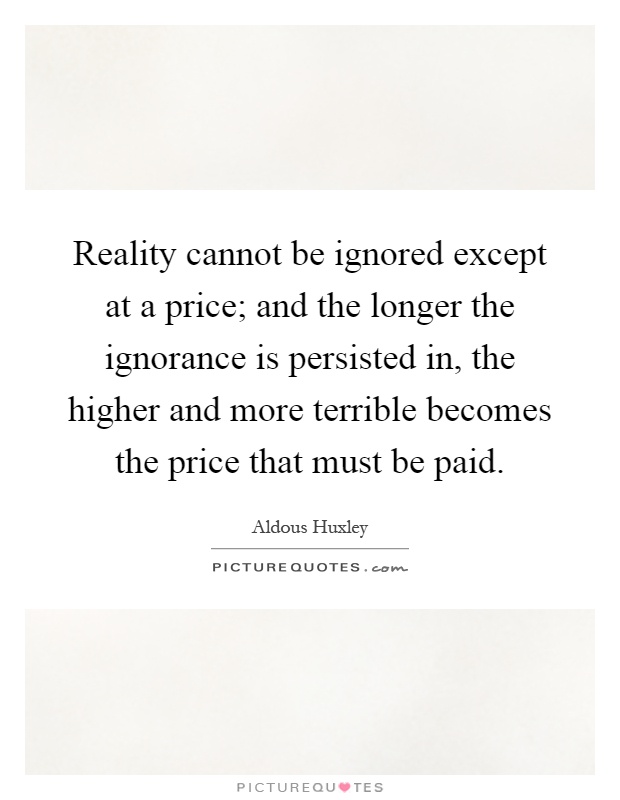 Reality cannot be ignored except at a price; and the longer the ignorance is persisted in, the higher and more terrible becomes the price that must be paid Picture Quote #1