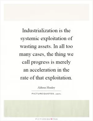 Industrialization is the systemic exploitation of wasting assets. In all too many cases, the thing we call progress is merely an acceleration in the rate of that exploitation Picture Quote #1
