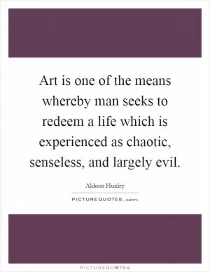 Art is one of the means whereby man seeks to redeem a life which is experienced as chaotic, senseless, and largely evil Picture Quote #1