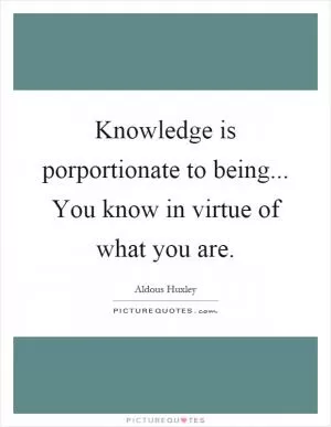 Knowledge is porportionate to being... You know in virtue of what you are Picture Quote #1