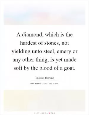 A diamond, which is the hardest of stones, not yielding unto steel, emery or any other thing, is yet made soft by the blood of a goat Picture Quote #1