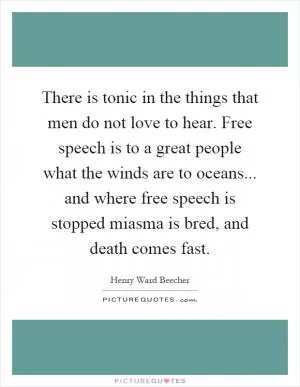 There is tonic in the things that men do not love to hear. Free speech is to a great people what the winds are to oceans... and where free speech is stopped miasma is bred, and death comes fast Picture Quote #1