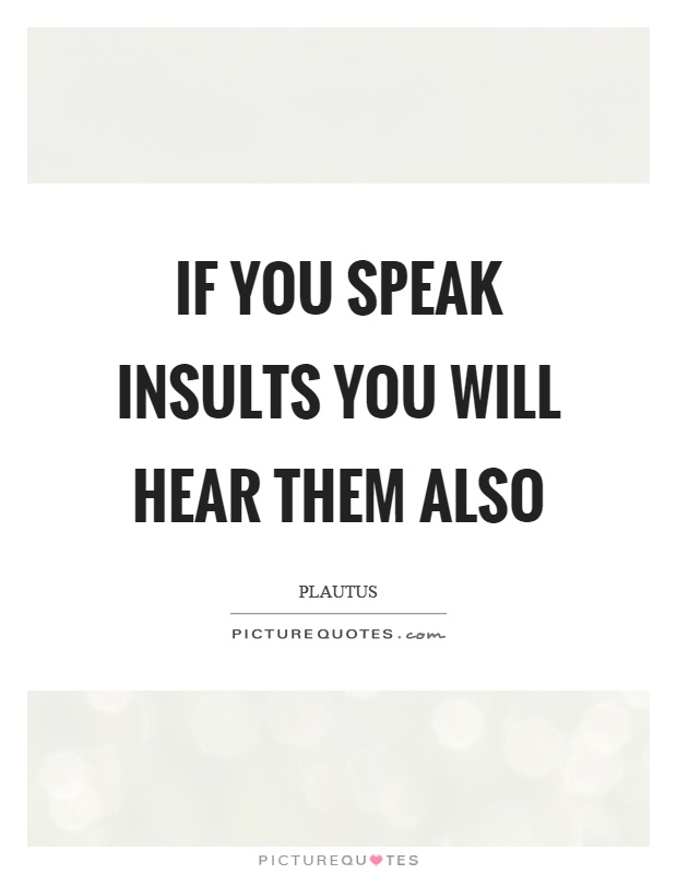 If you speak insults you will hear them also Picture Quote #1