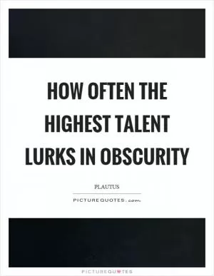How often the highest talent lurks in obscurity Picture Quote #1