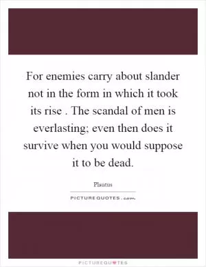 For enemies carry about slander not in the form in which it took its rise. The scandal of men is everlasting; even then does it survive when you would suppose it to be dead Picture Quote #1