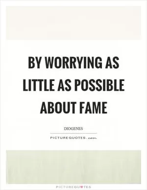 By worrying as little as possible about fame Picture Quote #1