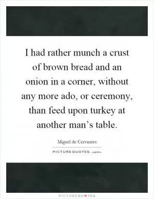 I had rather munch a crust of brown bread and an onion in a corner, without any more ado, or ceremony, than feed upon turkey at another man’s table Picture Quote #1