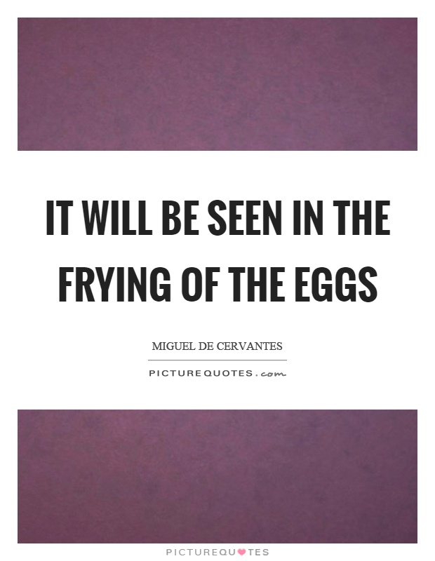 It will be seen in the frying of the eggs Picture Quote #1