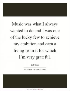 Music was what I always wanted to do and I was one of the lucky few to achieve my ambition and earn a living from it for which I’m very grateful Picture Quote #1