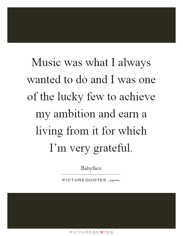 Music was what I always wanted to do and I was one of the lucky few to achieve my ambition and earn a living from it for which I'm very grateful Picture Quote #1
