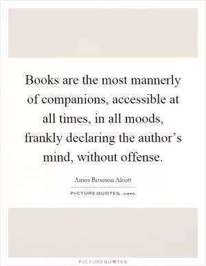 Books are the most mannerly of companions, accessible at all times, in all moods, frankly declaring the author’s mind, without offense Picture Quote #1