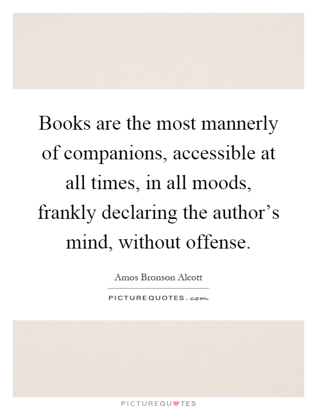 Books are the most mannerly of companions, accessible at all times, in all moods, frankly declaring the author's mind, without offense Picture Quote #1