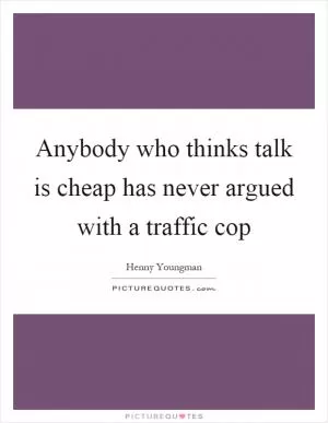 Anybody who thinks talk is cheap has never argued with a traffic cop Picture Quote #1