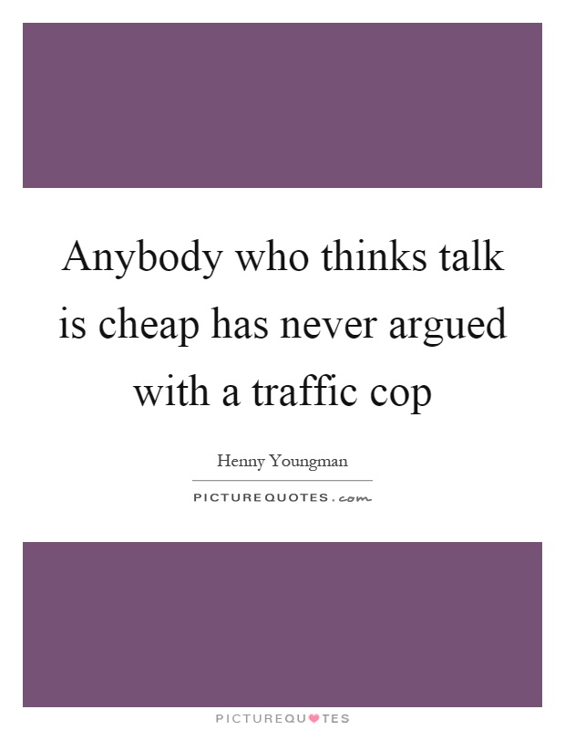 Anybody who thinks talk is cheap has never argued with a traffic cop Picture Quote #1