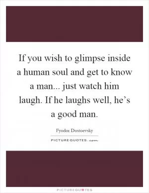 If you wish to glimpse inside a human soul and get to know a man... just watch him laugh. If he laughs well, he’s a good man Picture Quote #1