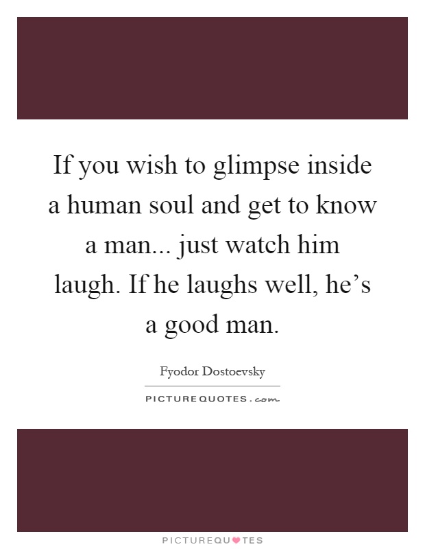 If you wish to glimpse inside a human soul and get to know a man... just watch him laugh. If he laughs well, he's a good man Picture Quote #1