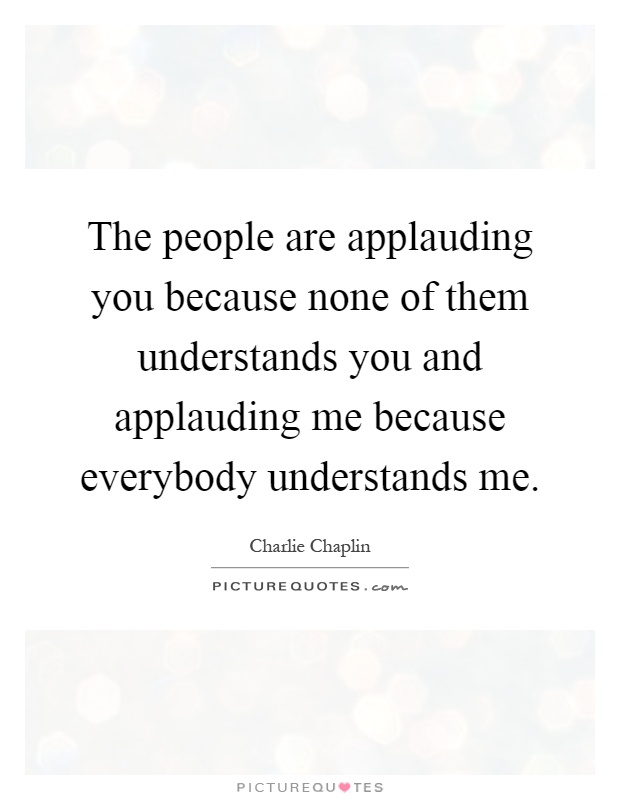 The people are applauding you because none of them understands you and applauding me because everybody understands me Picture Quote #1