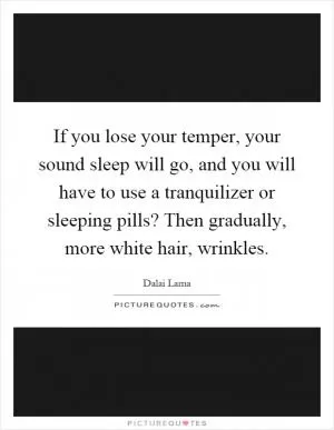 If you lose your temper, your sound sleep will go, and you will have to use a tranquilizer or sleeping pills? Then gradually, more white hair, wrinkles Picture Quote #1