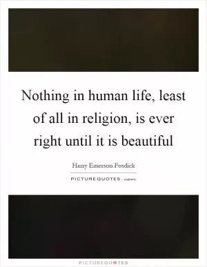 Nothing in human life, least of all in religion, is ever right until it is beautiful Picture Quote #1