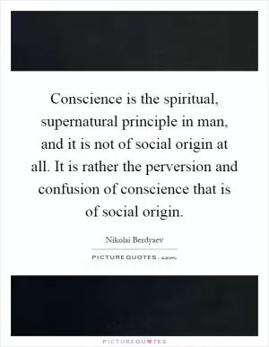 Conscience is the spiritual, supernatural principle in man, and it is not of social origin at all. It is rather the perversion and confusion of conscience that is of social origin Picture Quote #1