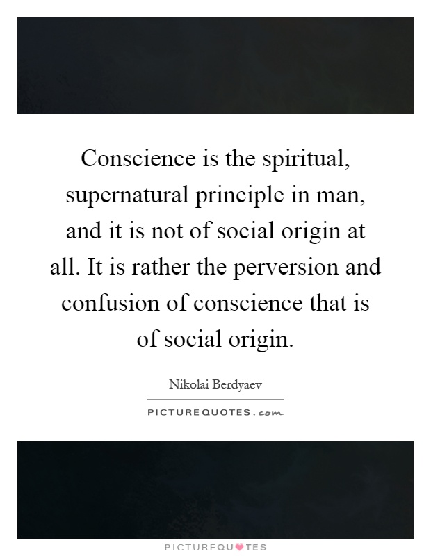 Conscience is the spiritual, supernatural principle in man, and it is not of social origin at all. It is rather the perversion and confusion of conscience that is of social origin Picture Quote #1