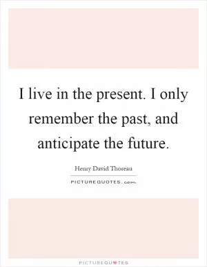 I live in the present. I only remember the past, and anticipate the future Picture Quote #1