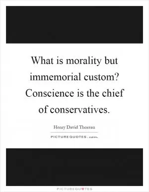 What is morality but immemorial custom? Conscience is the chief of conservatives Picture Quote #1