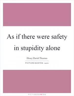 As if there were safety in stupidity alone Picture Quote #1