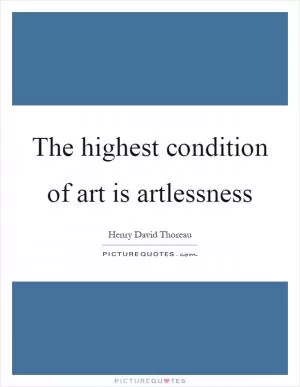 The highest condition of art is artlessness Picture Quote #1