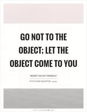 Go not to the object; let the object come to you Picture Quote #1