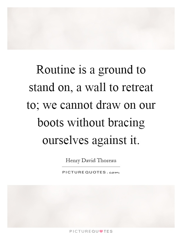 Routine is a ground to stand on, a wall to retreat to; we cannot draw on our boots without bracing ourselves against it Picture Quote #1