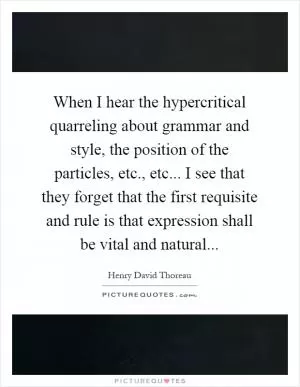 When I hear the hypercritical quarreling about grammar and style, the position of the particles, etc., etc... I see that they forget that the first requisite and rule is that expression shall be vital and natural Picture Quote #1