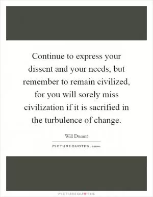 Continue to express your dissent and your needs, but remember to remain civilized, for you will sorely miss civilization if it is sacrified in the turbulence of change Picture Quote #1