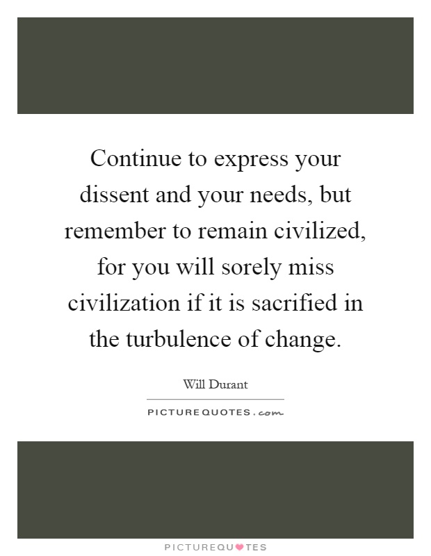 Continue to express your dissent and your needs, but remember to remain civilized, for you will sorely miss civilization if it is sacrified in the turbulence of change Picture Quote #1