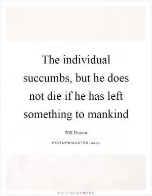 The individual succumbs, but he does not die if he has left something to mankind Picture Quote #1