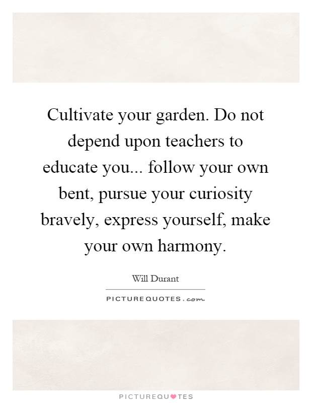 Cultivate your garden. Do not depend upon teachers to educate you... follow your own bent, pursue your curiosity bravely, express yourself, make your own harmony Picture Quote #1