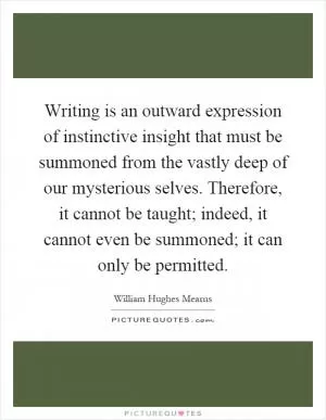 Writing is an outward expression of instinctive insight that must be summoned from the vastly deep of our mysterious selves. Therefore, it cannot be taught; indeed, it cannot even be summoned; it can only be permitted Picture Quote #1
