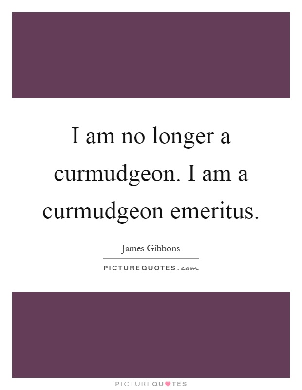 I am no longer a curmudgeon. I am a curmudgeon emeritus Picture Quote #1