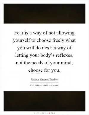 Fear is a way of not allowing yourself to choose freely what you will do next; a way of letting your body’s reflexes, not the needs of your mind, choose for you Picture Quote #1