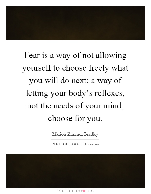 Fear is a way of not allowing yourself to choose freely what you will do next; a way of letting your body's reflexes, not the needs of your mind, choose for you Picture Quote #1