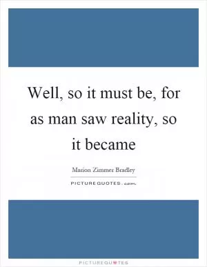 Well, so it must be, for as man saw reality, so it became Picture Quote #1