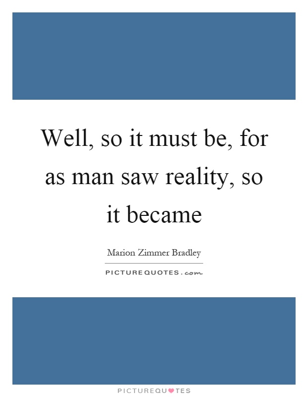 Well, so it must be, for as man saw reality, so it became Picture Quote #1