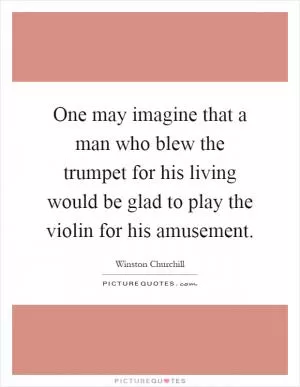 One may imagine that a man who blew the trumpet for his living would be glad to play the violin for his amusement Picture Quote #1