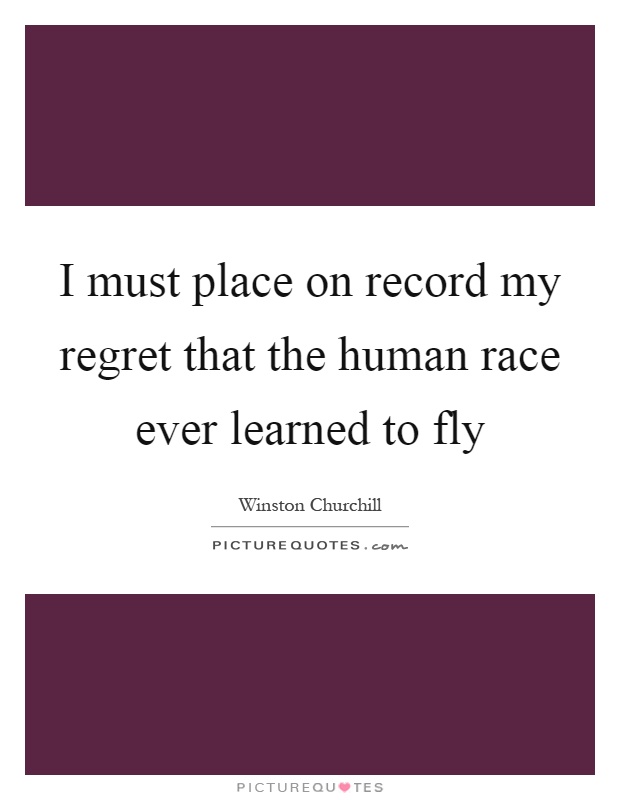 I must place on record my regret that the human race ever learned to fly Picture Quote #1