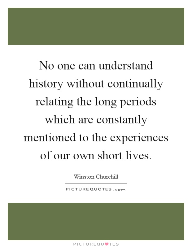 No one can understand history without continually relating the long periods which are constantly mentioned to the experiences of our own short lives Picture Quote #1