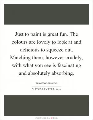 Just to paint is great fun. The colours are lovely to look at and delicious to squeeze out. Matching them, however crudely, with what you see is fascinating and absolutely absorbing Picture Quote #1