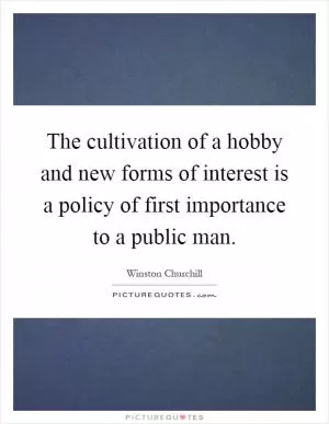 The cultivation of a hobby and new forms of interest is a policy of first importance to a public man Picture Quote #1