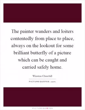 The painter wanders and loiters contentedly from place to place, always on the lookout for some brilliant butterfly of a picture which can be caught and carried safely home Picture Quote #1