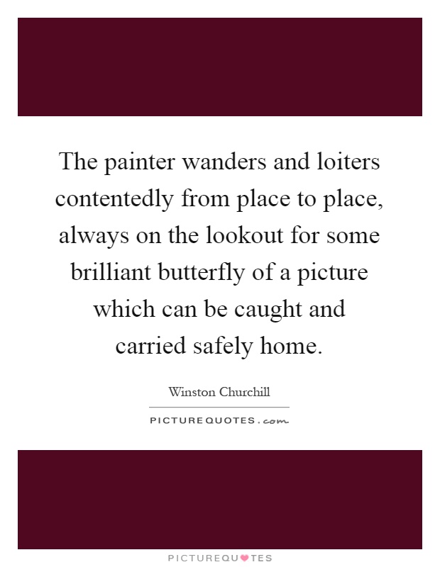 The painter wanders and loiters contentedly from place to place, always on the lookout for some brilliant butterfly of a picture which can be caught and carried safely home Picture Quote #1